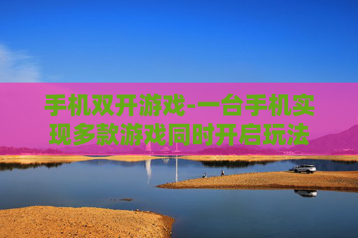 手机双开游戏-一台手机实现多款游戏同时开启玩法