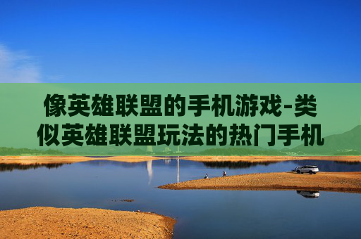像英雄联盟的手机游戏-类似英雄联盟玩法的热门手机游戏推荐