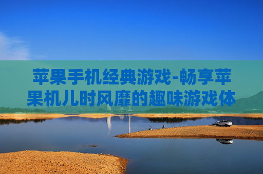 苹果手机经典游戏-畅享苹果机儿时风靡的趣味游戏体验