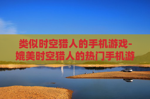 类似时空猎人的手机游戏-媲美时空猎人的热门手机游戏推荐