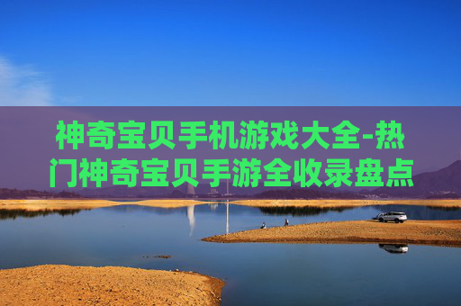 神奇宝贝手机游戏大全-热门神奇宝贝手游全收录盘点