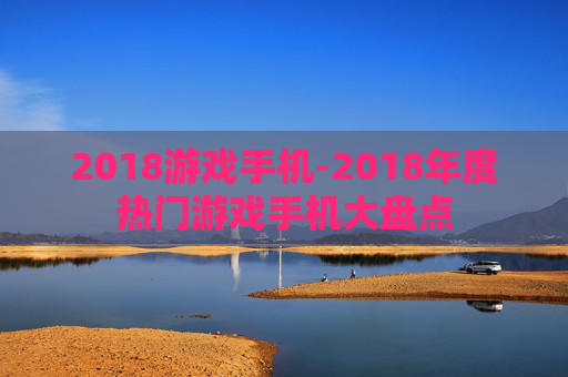 2018游戏手机-2018年度热门游戏手机大盘点