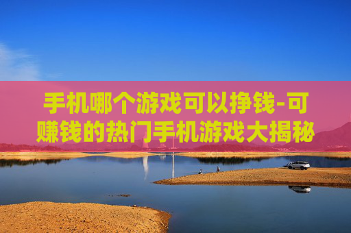 手机哪个游戏可以挣钱-可赚钱的热门手机游戏大揭秘