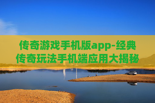 传奇游戏手机版app-经典传奇玩法手机端应用大揭秘