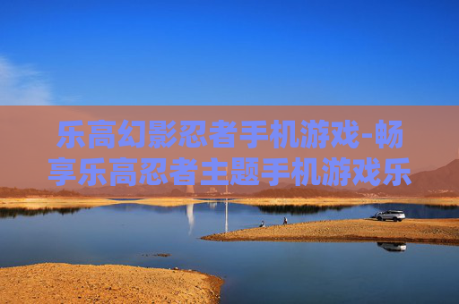 乐高幻影忍者手机游戏-畅享乐高忍者主题手机游戏乐趣体验