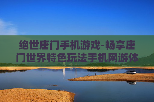 绝世唐门手机游戏-畅享唐门世界特色玩法手机网游体验