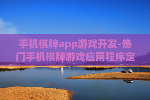 手机棋牌app游戏开发-热门手机棋牌游戏应用程序定制开发