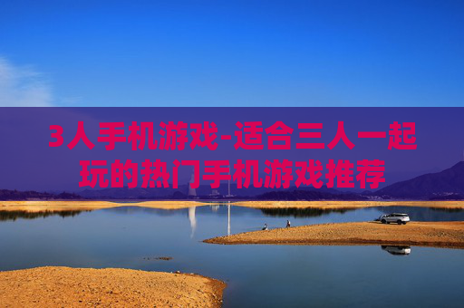 3人手机游戏-适合三人一起玩的热门手机游戏推荐