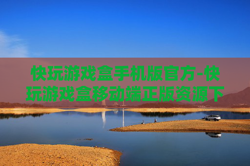 快玩游戏盒手机版官方-快玩游戏盒移动端正版资源下载渠道