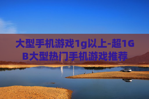大型手机游戏1g以上-超1GB大型热门手机游戏推荐