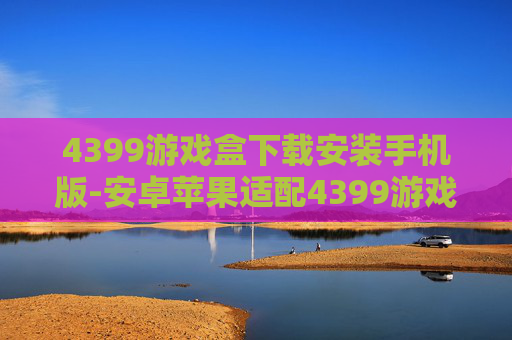 4399游戏盒下载安装手机版-安卓苹果适配4399游戏盒便捷下载