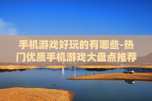 手机游戏好玩的有哪些-热门优质手机游戏大盘点推荐