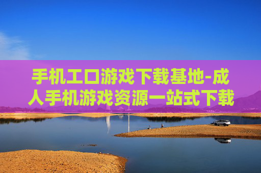 手机工口游戏下载基地-成人手机游戏资源一站式下载平台