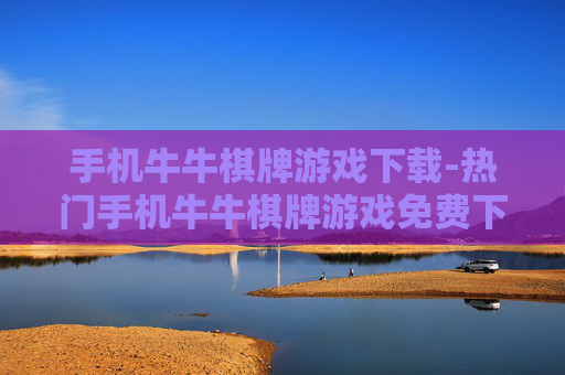 手机牛牛棋牌游戏下载-热门手机牛牛棋牌游戏免费下载途径