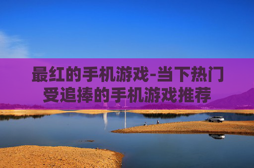 最红的手机游戏-当下热门受追捧的手机游戏推荐