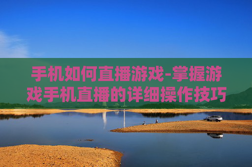 手机如何直播游戏-掌握游戏手机直播的详细操作技巧