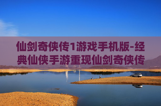 仙剑奇侠传1游戏手机版-经典仙侠手游重现仙剑奇侠传1魅力