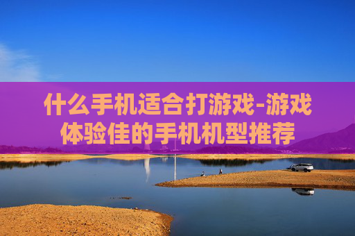 什么手机适合打游戏-游戏体验佳的手机机型推荐