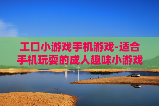 工口小游戏手机游戏-适合手机玩耍的成人趣味小游戏