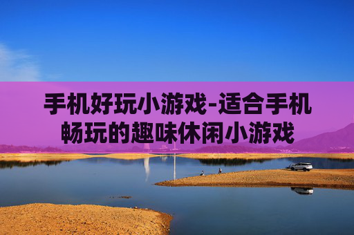 手机好玩小游戏-适合手机畅玩的趣味休闲小游戏