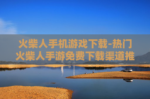 火柴人手机游戏下载-热门火柴人手游免费下载渠道推荐