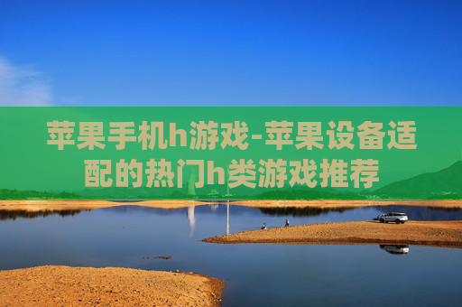 苹果手机h游戏-苹果设备适配的热门h类游戏推荐