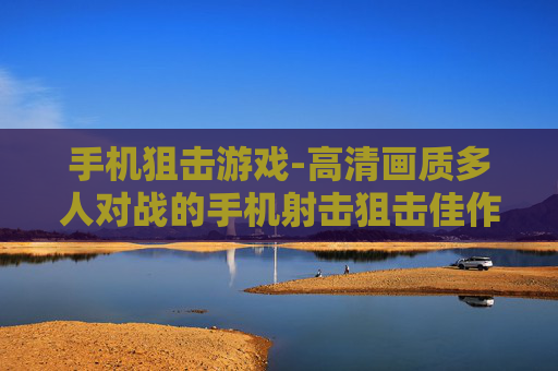 手机狙击游戏-高清画质多人对战的手机射击狙击佳作