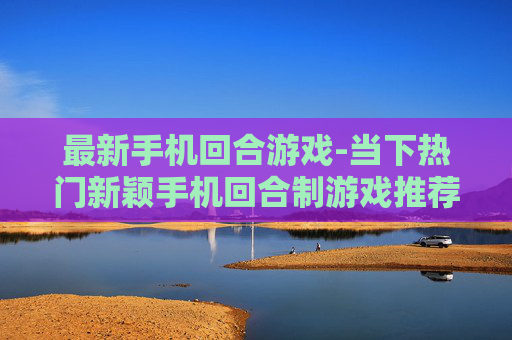 最新手机回合游戏-当下热门新颖手机回合制游戏推荐
