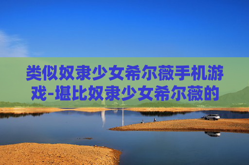 类似奴隶少女希尔薇手机游戏-堪比奴隶少女希尔薇的热门手机游戏推荐