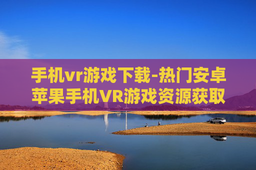 手机vr游戏下载-热门安卓苹果手机VR游戏资源获取