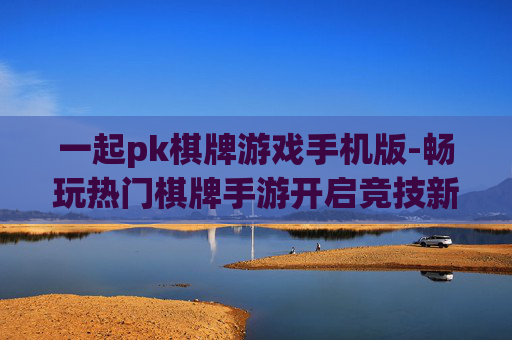 一起pk棋牌游戏手机版-畅玩热门棋牌手游开启竞技新体验