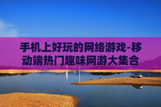 手机上好玩的网络游戏-移动端热门趣味网游大集合