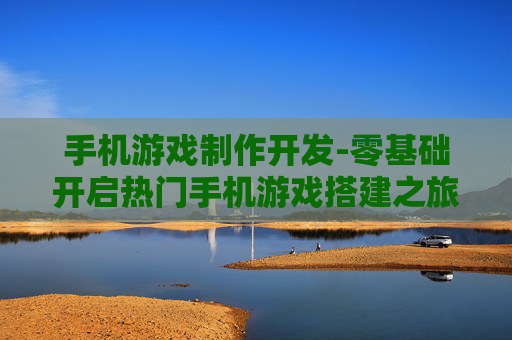 手机游戏制作开发-零基础开启热门手机游戏搭建之旅