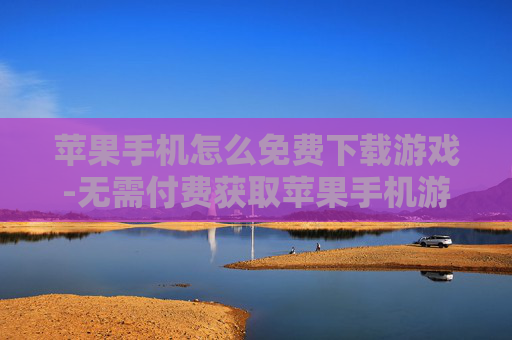 苹果手机怎么免费下载游戏-无需付费获取苹果手机游戏下载途径