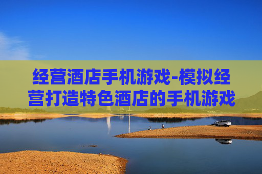 经营酒店手机游戏-模拟经营打造特色酒店的手机游戏体验