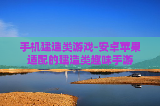 手机建造类游戏-安卓苹果适配的建造类趣味手游