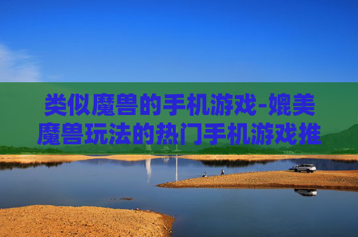 类似魔兽的手机游戏-媲美魔兽玩法的热门手机游戏推荐