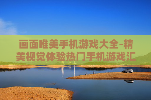画面唯美手机游戏大全-精美视觉体验热门手机游戏汇总