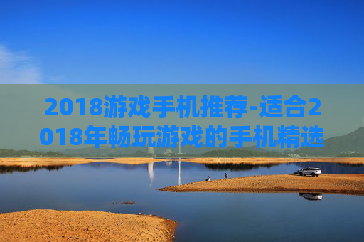 2018游戏手机推荐-适合2018年畅玩游戏的手机精选