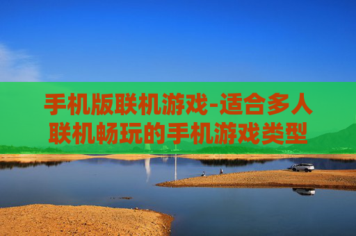 手机版联机游戏-适合多人联机畅玩的手机游戏类型