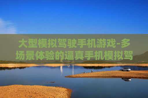 大型模拟驾驶手机游戏-多场景体验的逼真手机模拟驾驶游戏