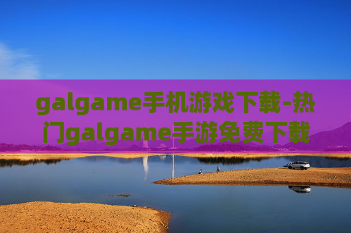 galgame手机游戏下载-热门galgame手游免费下载渠道推荐