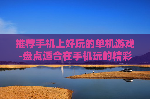 推荐手机上好玩的单机游戏-盘点适合在手机玩的精彩单机游戏佳作