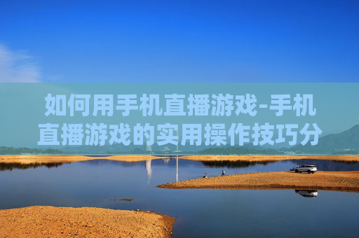 如何用手机直播游戏-手机直播游戏的实用操作技巧分享