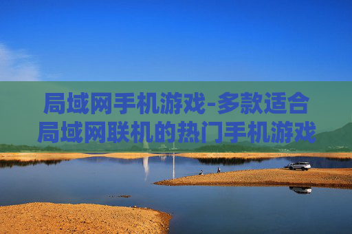 局域网手机游戏-多款适合局域网联机的热门手机游戏推荐