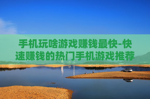 手机玩啥游戏赚钱最快-快速赚钱的热门手机游戏推荐