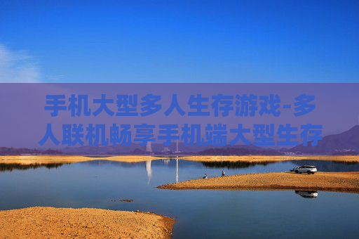 手机大型多人生存游戏-多人联机畅享手机端大型生存体验