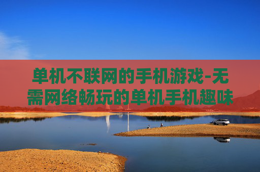 单机不联网的手机游戏-无需网络畅玩的单机手机趣味游戏