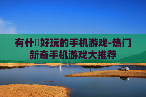 有什麼好玩的手机游戏-热门新奇手机游戏大推荐