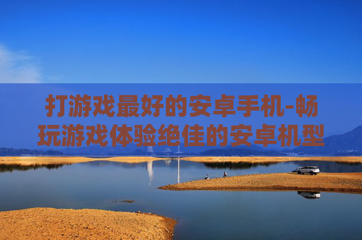 打游戏最好的安卓手机-畅玩游戏体验绝佳的安卓机型推荐